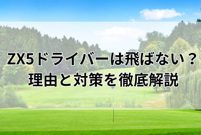 ZX5ドライバーは飛ばない？理由と対策を徹底解説！ヘッドスピード
